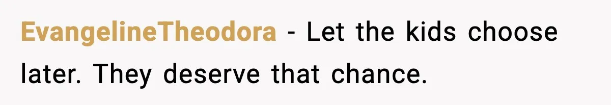 EvangelineTheodora - Let the kids choose later. They deserve that chance.
