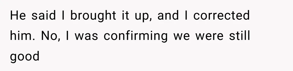 He said I brought it up, and I corrected him. No, I was confirming we were still good
