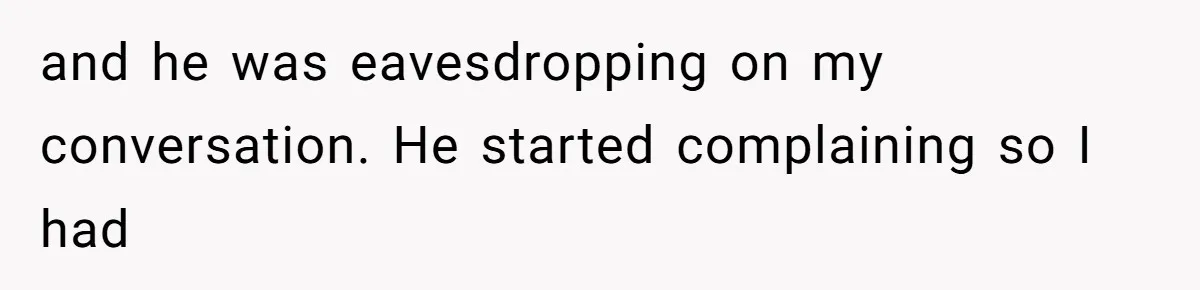 and he was eavesdropping on my conversation. He started complaining so I had