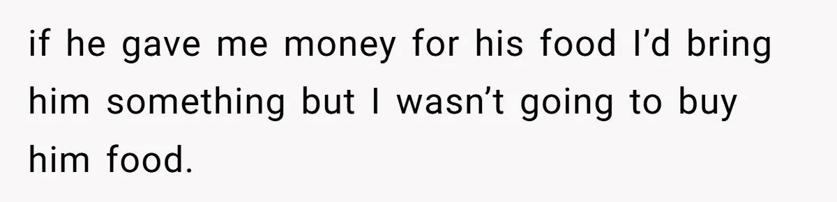 if he gave me money for his food I’d bring him something but I wasn’t going to buy him food.