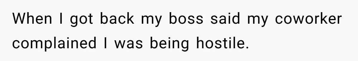 When I got back my boss said my coworker complained I was being hostile.