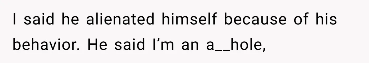 I said he alienated himself because of his behavior. He said I’m an a__hole,