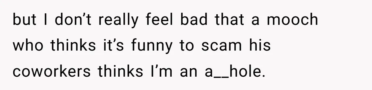 but I don’t really feel bad that a mooch who thinks it’s funny to scam his coworkers thinks I’m an a__hole.
