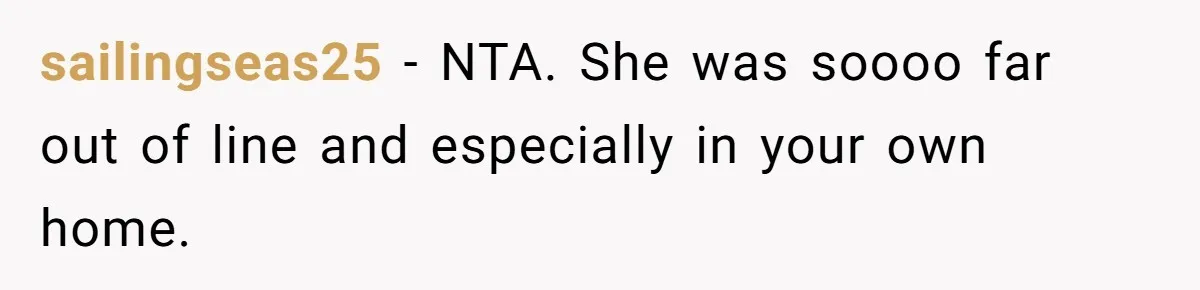 sailingseas25 − NTA. She was soooo far out of line and especially in your own home.