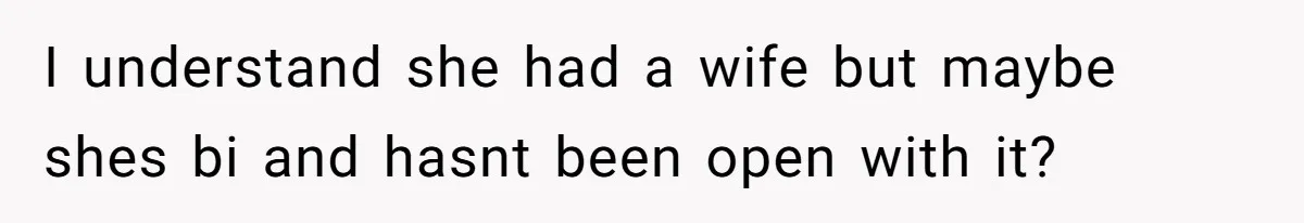 I understand she had a wife but maybe shes bi and hasnt been open with it?