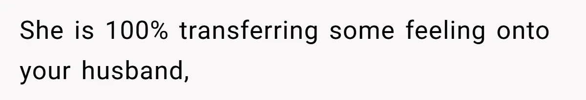 She is 100% transferring some feeling onto your husband,