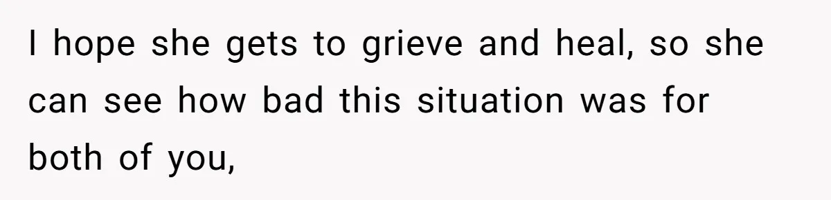 I hope she gets to grieve and heal, so she can see how bad this situation was for both of you,