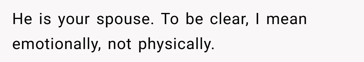 He is your spouse. To be clear, I mean emotionally, not physically.