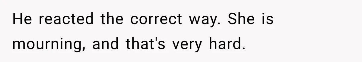 He reacted the correct way. She is mourning, and that's very hard.