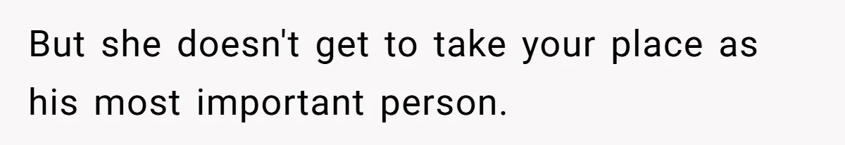 But she doesn't get to take your place as his most important person.