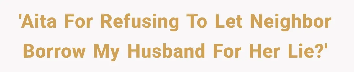 'AITA for refusing to let neighbor borrow my husband for her lie?'