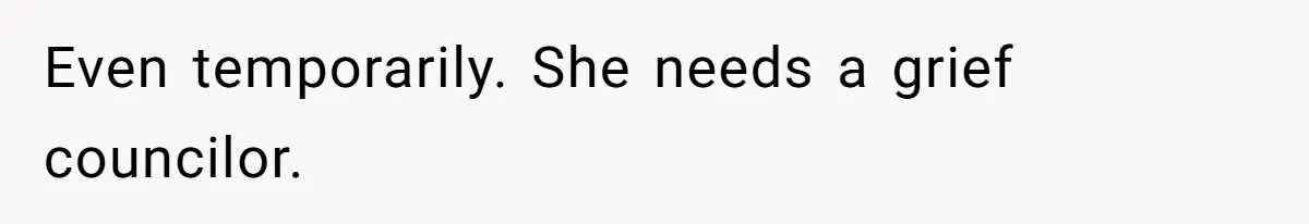 Even temporarily. She needs a grief councilor.