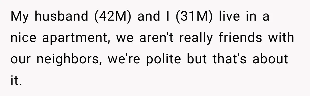 My husband (42M) and I (31M) live in a nice apartment, we aren't really friends with our neighbors, we're polite but that's about it.