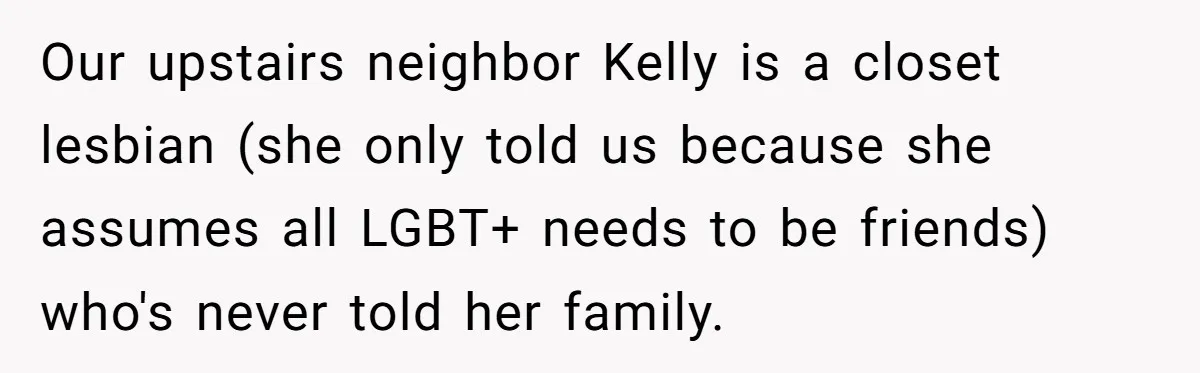 Our upstairs neighbor Kelly is a closet lesbian (she only told us because she assumes all LGBT+ needs to be friends) who's never told her family.