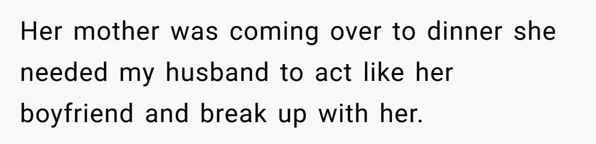 Her mother was coming over to dinner she needed my husband to act like her boyfriend and break up with her.