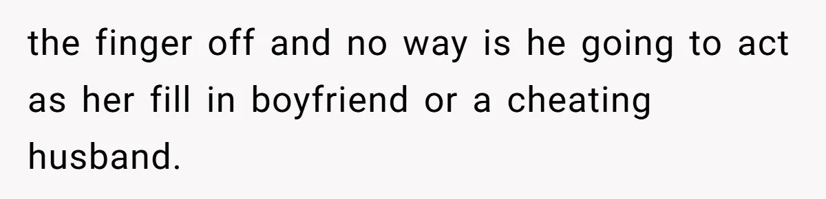 the finger off and no way is he going to act as her fill in boyfriend or a cheating husband.