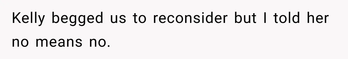 Kelly begged us to reconsider but I told her no means no.