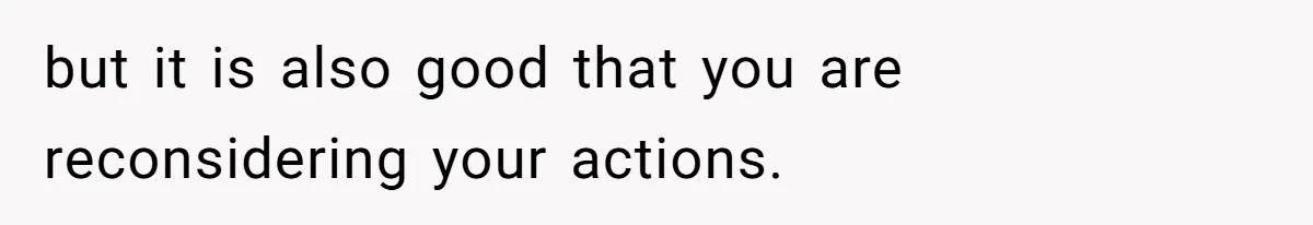 but it is also good that you are reconsidering your actions.