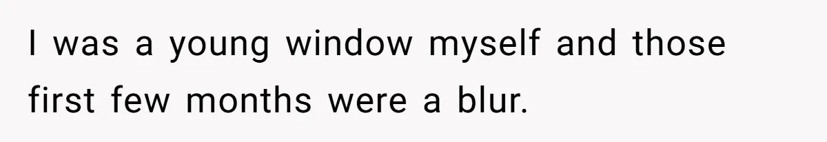 I was a young window myself and those first few months were a blur.