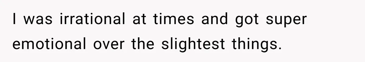 I was irrational at times and got super emotional over the slightest things.