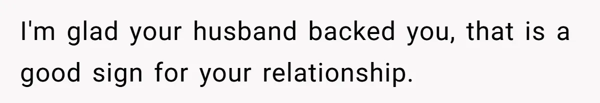 I'm glad your husband backed you, that is a good sign for your relationship.