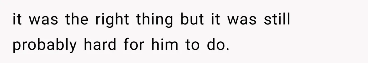 it was the right thing but it was still probably hard for him to do.
