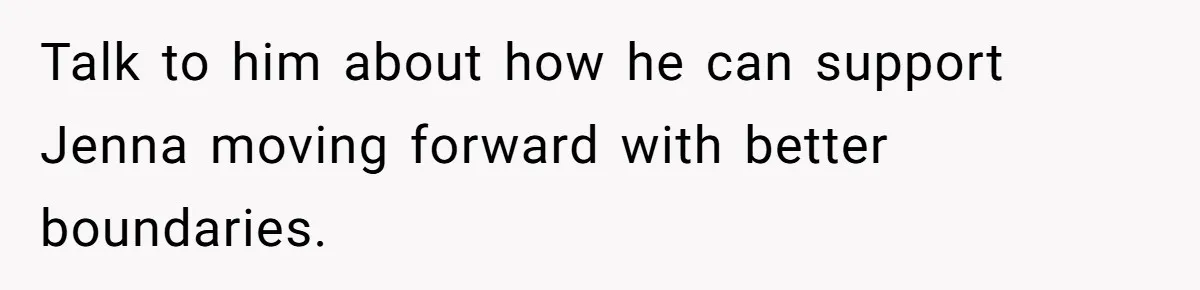 Talk to him about how he can support Jenna moving forward with better boundaries.