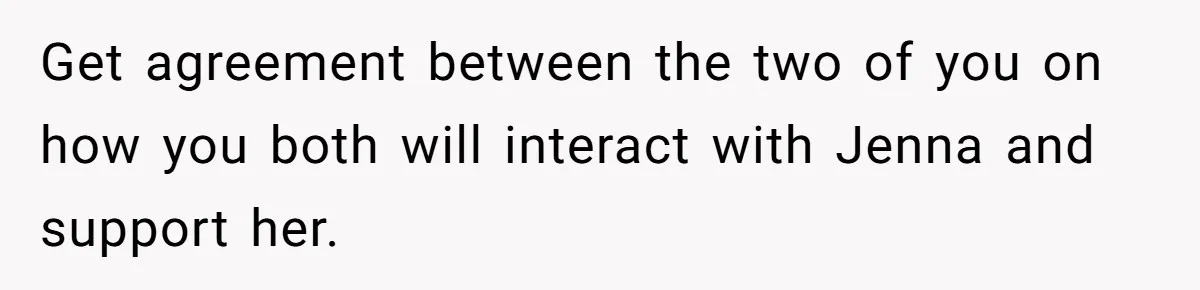 Get agreement between the two of you on how you both will interact with Jenna and support her.