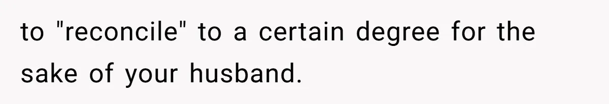 to "reconcile" to a certain degree for the sake of your husband.