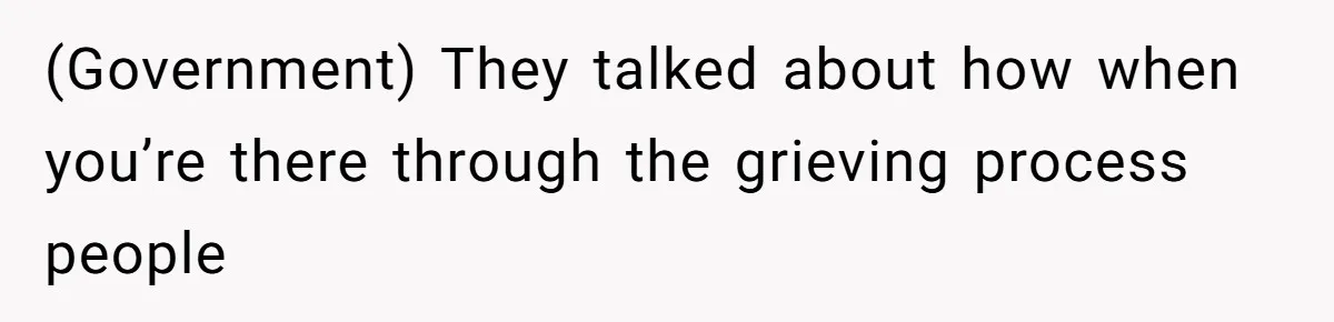 (Government) They talked about how when you’re there through the grieving process people