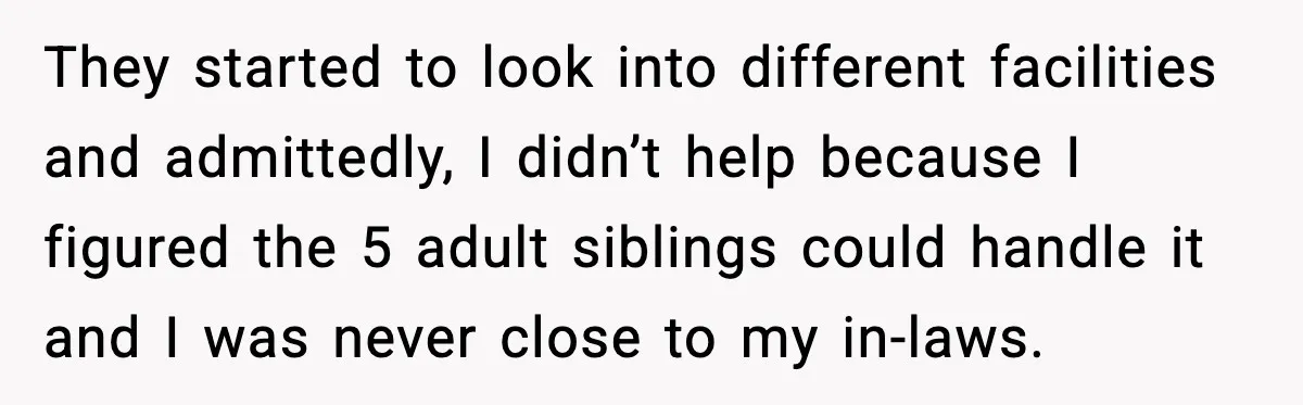 They started to look into different facilities and admittedly, I didn’t help because I figured the 5 adult siblings could handle it and I was never close to my in-laws.