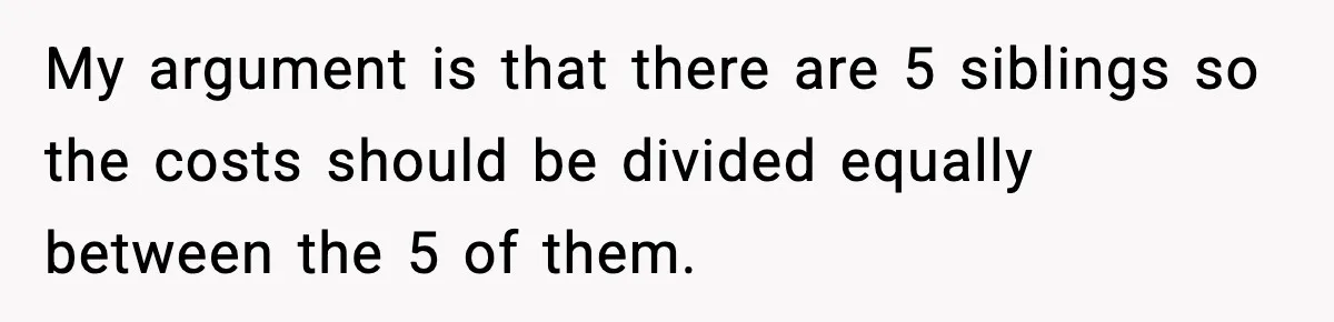 My argument is that there are 5 siblings so the costs should be divided equally between the 5 of them.