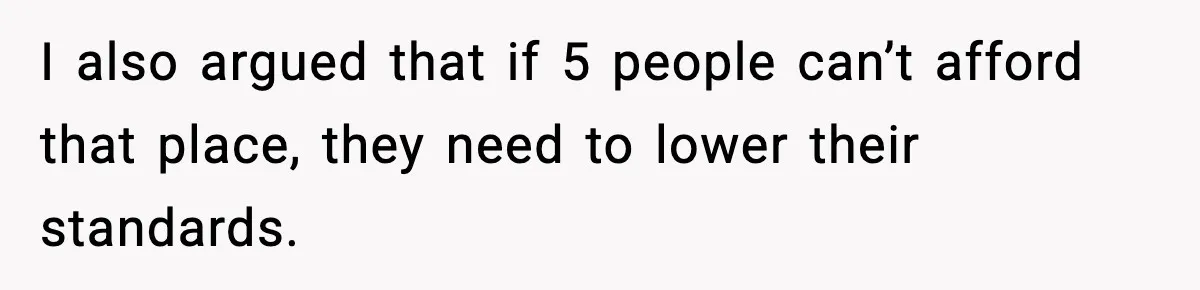 I also argued that if 5 people can’t afford that place, they need to lower their standards.