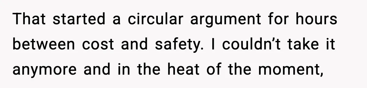 That started a circular argument for hours between cost and safety. I couldn’t take it anymore and in the heat of the moment,