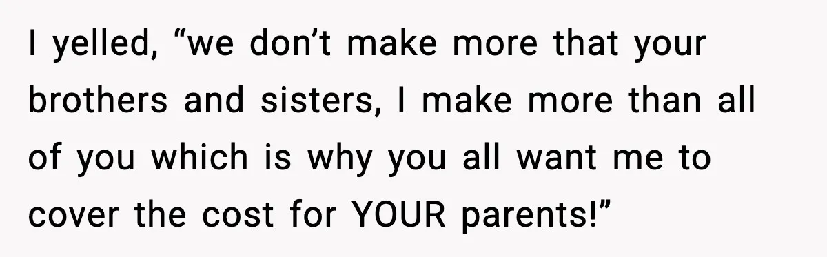 I yelled, “we don’t make more that your brothers and sisters, I make more than all of you which is why you all want me to cover the cost for...