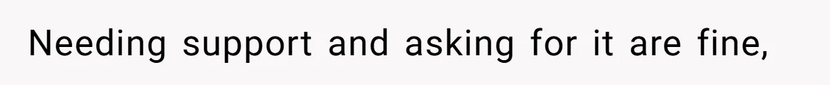 Needing support and asking for it are fine,