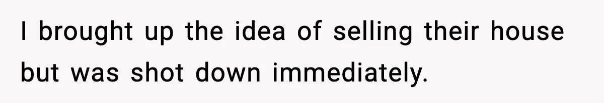 I brought up the idea of selling their house but was shot down immediately.