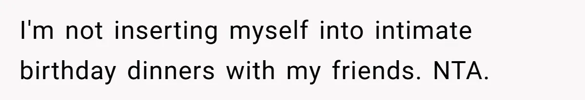 I'm not inserting myself into intimate birthday dinners with my friends. NTA.