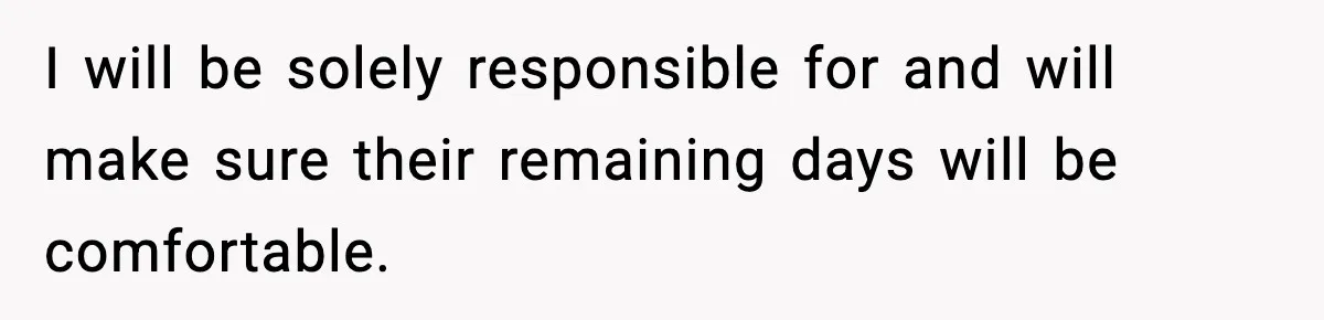 I will be solely responsible for and will make sure their remaining days will be comfortable.