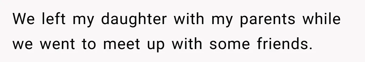 We left my daughter with my parents while we went to meet up with some friends.