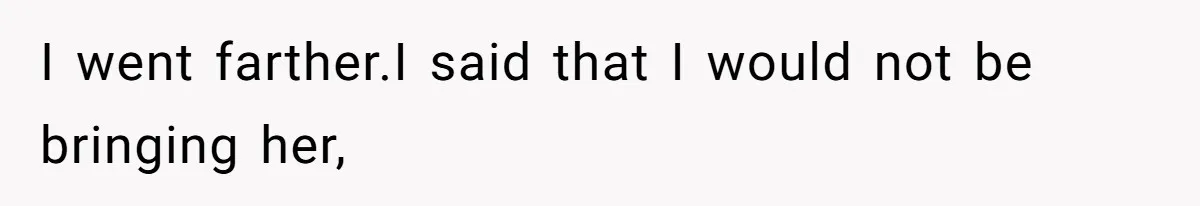 I went farther.I said that I would not be bringing her,