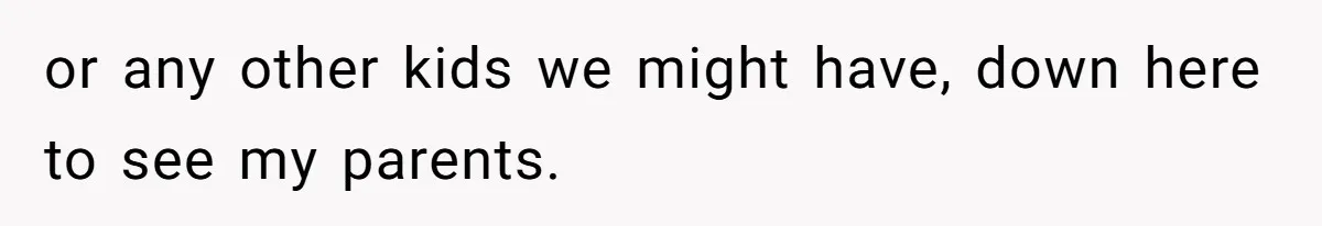 or any other kids we might have, down here to see my parents.