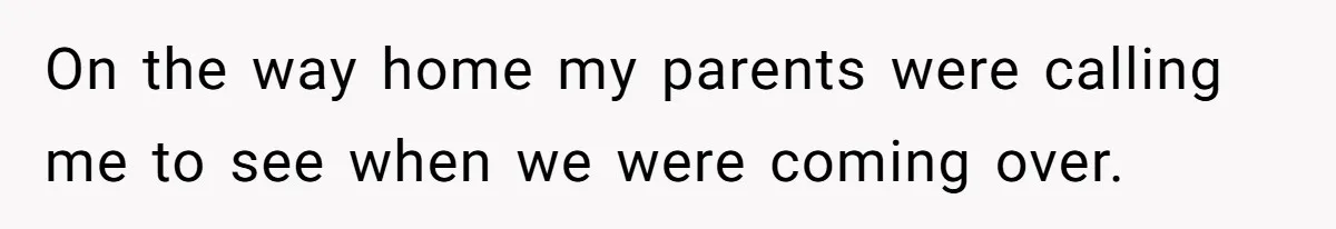 On the way home my parents were calling me to see when we were coming over.