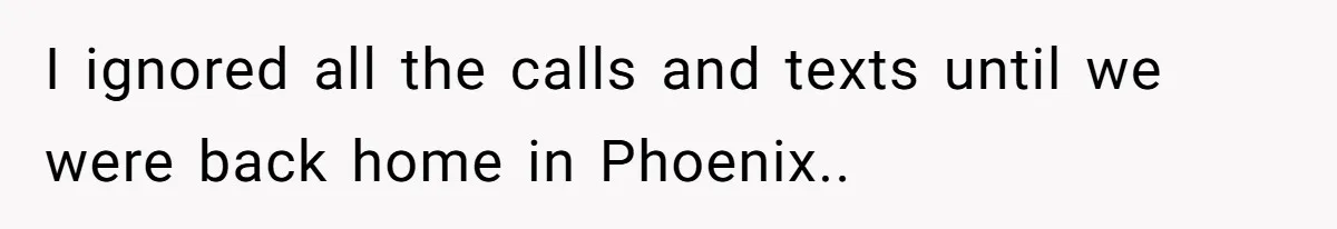 I ignored all the calls and texts until we were back home in Phoenix..