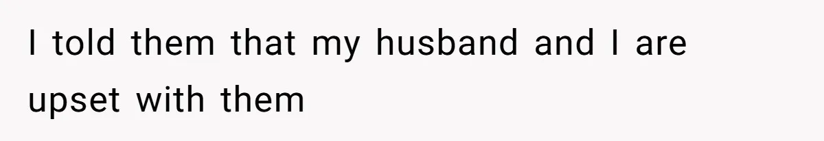 I told them that my husband and I are upset with them