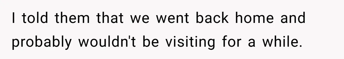 I told them that we went back home and probably wouldn't be visiting for a while.