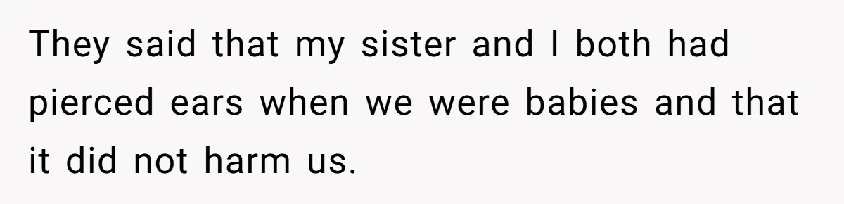 They said that my sister and I both had pierced ears when we were babies and that it did not harm us.