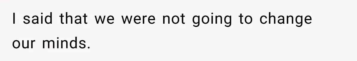 I said that we were not going to change our minds.