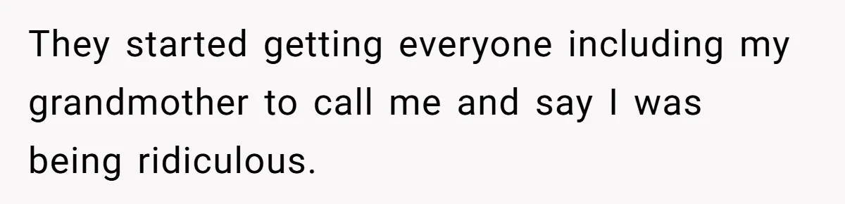They started getting everyone including my grandmother to call me and say I was being ridiculous.
