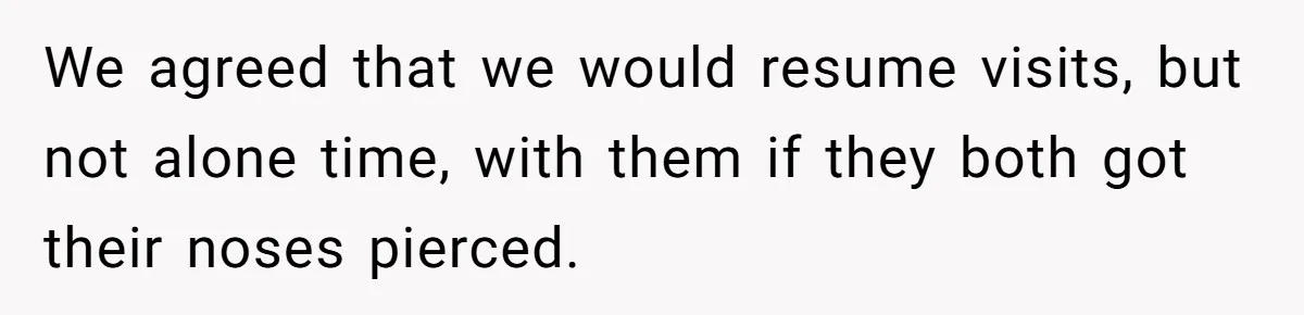 We agreed that we would resume visits, but not alone time, with them if they both got their noses pierced.